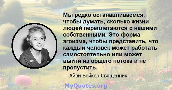 Мы редко останавливаемся, чтобы думать, сколько жизни людей переплетаются с нашими собственными. Это форма эгоизма, чтобы представить, что каждый человек может работать самостоятельно или может выйти из общего потока и