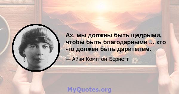 Ах, мы должны быть щедрыми, чтобы быть благодарными ... кто -то должен быть дарителем.