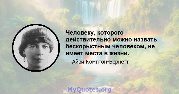 Человеку, которого действительно можно назвать бескорыстным человеком, не имеет места в жизни.