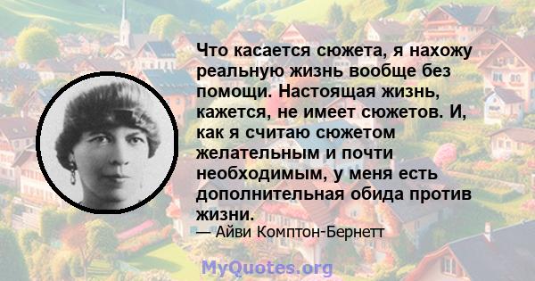 Что касается сюжета, я нахожу реальную жизнь вообще без помощи. Настоящая жизнь, кажется, не имеет сюжетов. И, как я считаю сюжетом желательным и почти необходимым, у меня есть дополнительная обида против жизни.