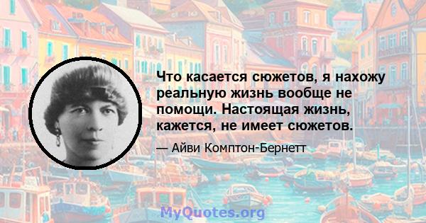 Что касается сюжетов, я нахожу реальную жизнь вообще не помощи. Настоящая жизнь, кажется, не имеет сюжетов.