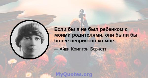 Если бы я не был ребенком с моими родителями, они были бы более неприятно ко мне.