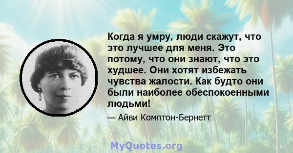 Когда я умру, люди скажут, что это лучшее для меня. Это потому, что они знают, что это худшее. Они хотят избежать чувства жалости. Как будто они были наиболее обеспокоенными людьми!