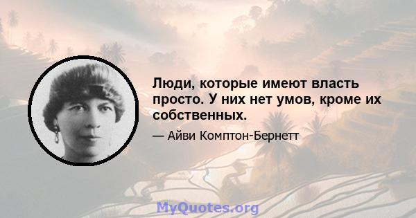 Люди, которые имеют власть просто. У них нет умов, кроме их собственных.