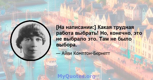 [На написании:] Какая трудная работа выбрать! Но, конечно, это не выбрало это. Там не было выбора.