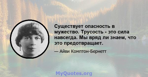 Существует опасность в мужество. Трусость - это сила навсегда. Мы вряд ли знаем, что это предотвращает.