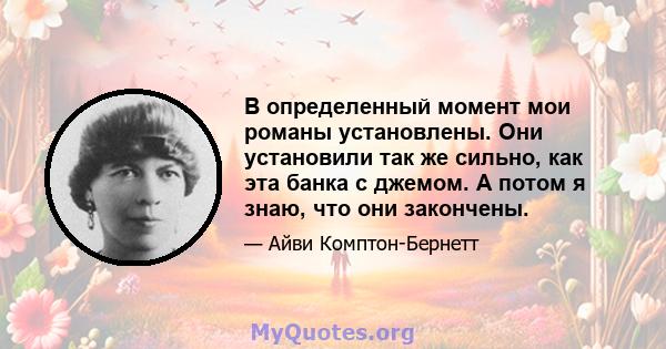 В определенный момент мои романы установлены. Они установили так же сильно, как эта банка с джемом. А потом я знаю, что они закончены.