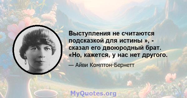 Выступления не считаются подсказкой для истины », - сказал его двоюродный брат. «Но, кажется, у нас нет другого.