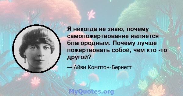 Я никогда не знаю, почему самопожертвование является благородным. Почему лучше пожертвовать собой, чем кто -то другой?