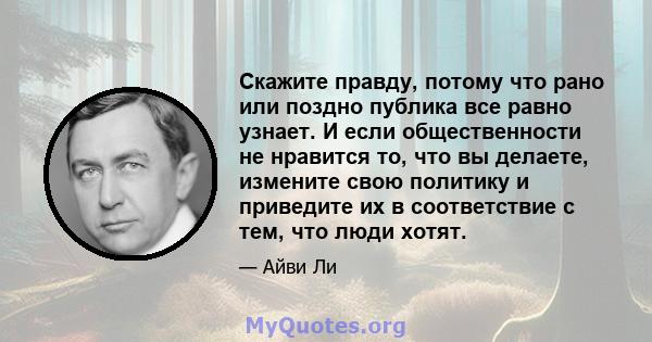 Скажите правду, потому что рано или поздно публика все равно узнает. И если общественности не нравится то, что вы делаете, измените свою политику и приведите их в соответствие с тем, что люди хотят.