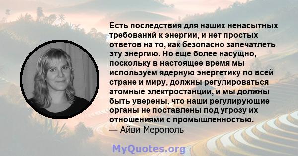 Есть последствия для наших ненасытных требований к энергии, и нет простых ответов на то, как безопасно запечатлеть эту энергию. Но еще более насущно, поскольку в настоящее время мы используем ядерную энергетику по всей