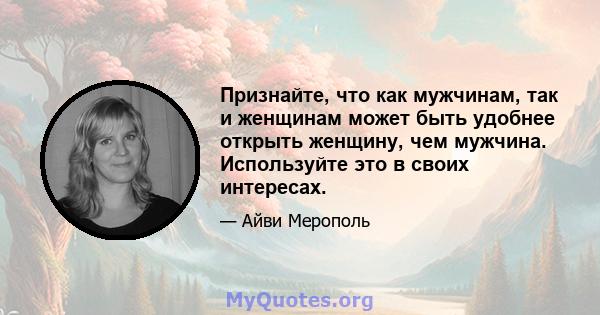 Признайте, что как мужчинам, так и женщинам может быть удобнее открыть женщину, чем мужчина. Используйте это в своих интересах.