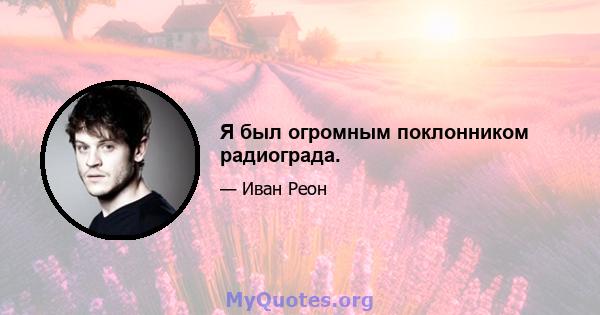 Я был огромным поклонником радиограда.