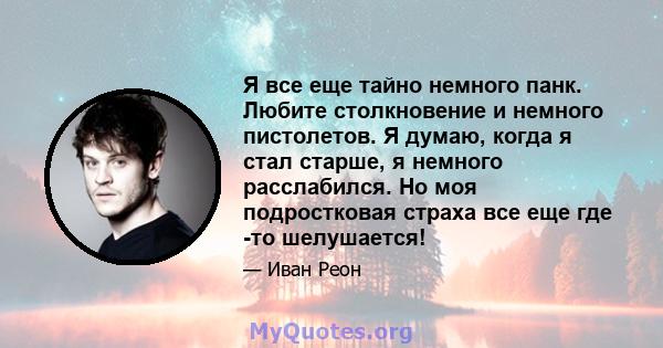 Я все еще тайно немного панк. Любите столкновение и немного пистолетов. Я думаю, когда я стал старше, я немного расслабился. Но моя подростковая страха все еще где -то шелушается!