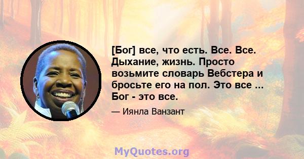 [Бог] все, что есть. Все. Все. Дыхание, жизнь. Просто возьмите словарь Вебстера и бросьте его на пол. Это все ... Бог - это все.