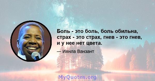 Боль - это боль, боль обильна, страх - это страх, гнев - это гнев, и у нее нет цвета.