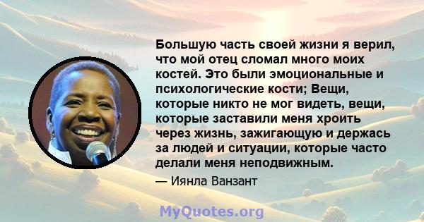 Большую часть своей жизни я верил, что мой отец сломал много моих костей. Это были эмоциональные и психологические кости; Вещи, которые никто не мог видеть, вещи, которые заставили меня хроить через жизнь, зажигающую и