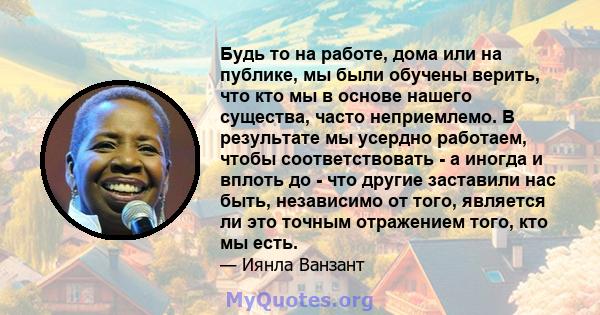 Будь то на работе, дома или на публике, мы были обучены верить, что кто мы в основе нашего существа, часто неприемлемо. В результате мы усердно работаем, чтобы соответствовать - а иногда и вплоть до - что другие