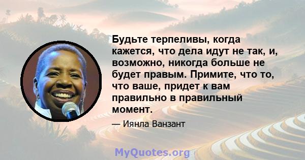 Будьте терпеливы, когда кажется, что дела идут не так, и, возможно, никогда больше не будет правым. Примите, что то, что ваше, придет к вам правильно в правильный момент.