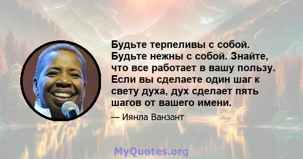 Будьте терпеливы с собой. Будьте нежны с собой. Знайте, что все работает в вашу пользу. Если вы сделаете один шаг к свету духа, дух сделает пять шагов от вашего имени.