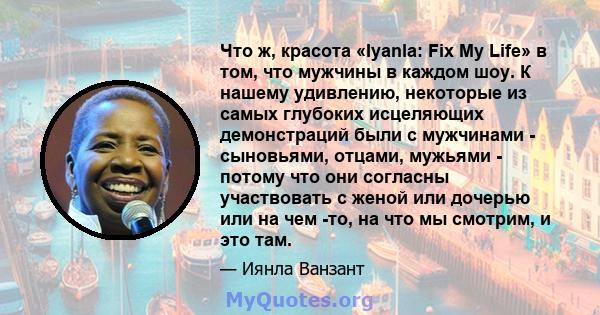 Что ж, красота «Iyanla: Fix My Life» в том, что мужчины в каждом шоу. К нашему удивлению, некоторые из самых глубоких исцеляющих демонстраций были с мужчинами - сыновьями, отцами, мужьями - потому что они согласны