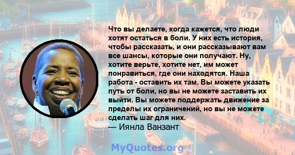 Что вы делаете, когда кажется, что люди хотят остаться в боли. У них есть история, чтобы рассказать, и они рассказывают вам все шансы, которые они получают. Ну, хотите верьте, хотите нет, им может понравиться, где они