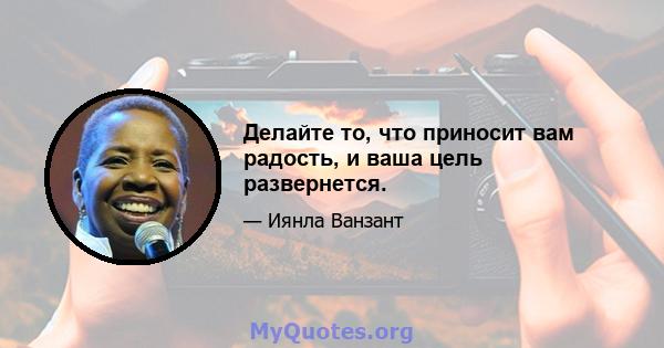 Делайте то, что приносит вам радость, и ваша цель развернется.