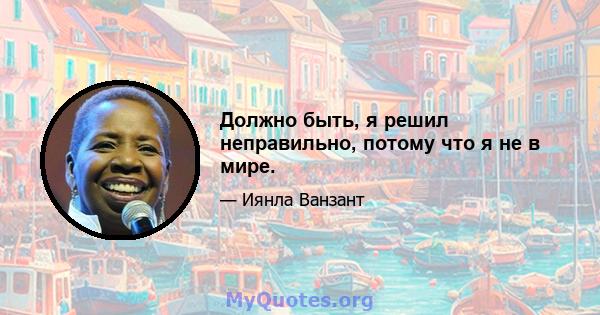 Должно быть, я решил неправильно, потому что я не в мире.