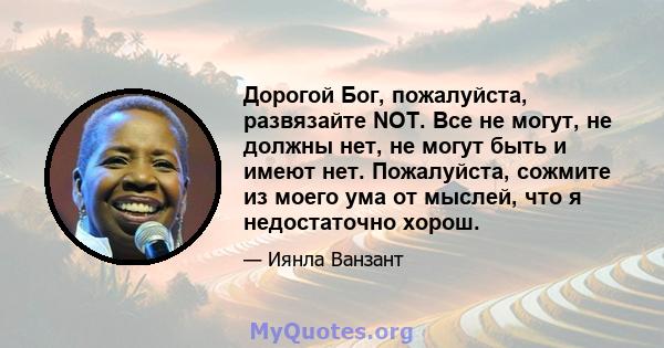 Дорогой Бог, пожалуйста, развязайте NOT. Все не могут, не должны нет, не могут быть и имеют нет. Пожалуйста, сожмите из моего ума от мыслей, что я недостаточно хорош.