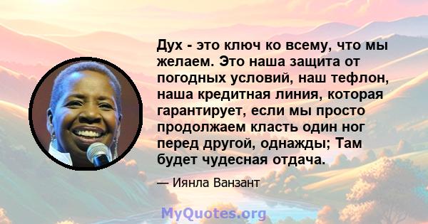 Дух - это ключ ко всему, что мы желаем. Это наша защита от погодных условий, наш тефлон, наша кредитная линия, которая гарантирует, если мы просто продолжаем класть один ног перед другой, однажды; Там будет чудесная