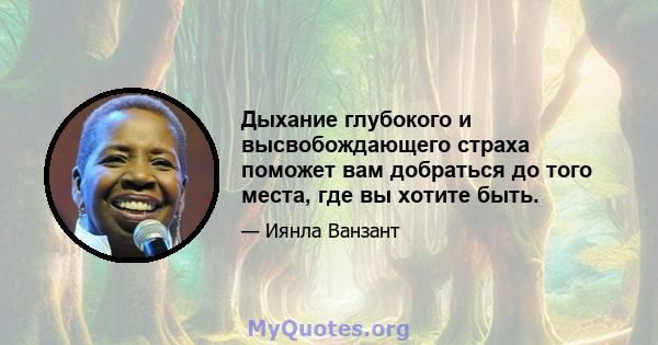 Дыхание глубокого и высвобождающего страха поможет вам добраться до того места, где вы хотите быть.