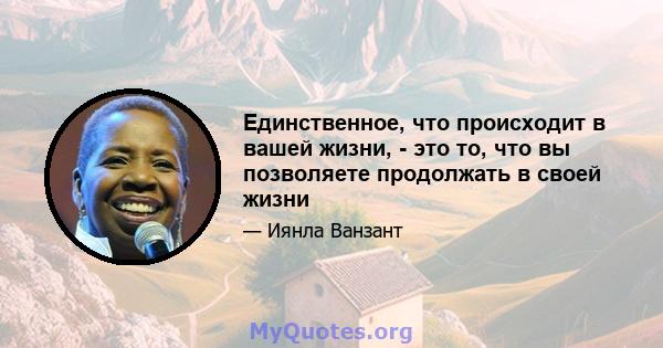 Единственное, что происходит в вашей жизни, - это то, что вы позволяете продолжать в своей жизни