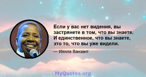 Если у вас нет видения, вы застрянете в том, что вы знаете. И единственное, что вы знаете, это то, что вы уже видели.