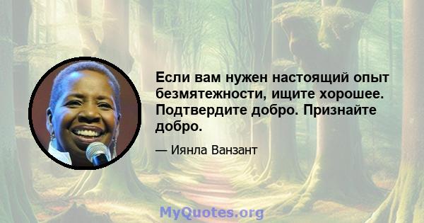 Если вам нужен настоящий опыт безмятежности, ищите хорошее. Подтвердите добро. Признайте добро.