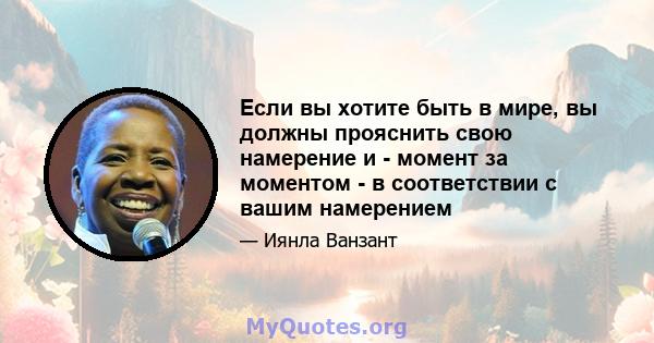 Если вы хотите быть в мире, вы должны прояснить свою намерение и - момент за моментом - в соответствии с вашим намерением