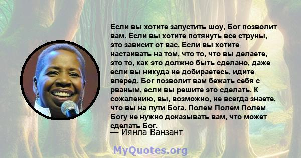 Если вы хотите запустить шоу, Бог позволит вам. Если вы хотите потянуть все струны, это зависит от вас. Если вы хотите настаивать на том, что то, что вы делаете, это то, как это должно быть сделано, даже если вы никуда