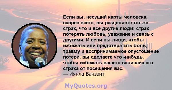 Если вы, несущий карты человека, скорее всего, вы разделяете тот же страх, что и все другие люди: страх потерять любовь, уважение и связь с другими. И если вы люди, чтобы избежать или предотвратить боль, травму и