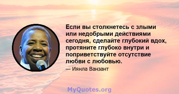 Если вы столкнетесь с злыми или недобрыми действиями сегодня, сделайте глубокий вдох, протяните глубоко внутри и поприветствуйте отсутствие любви с любовью.