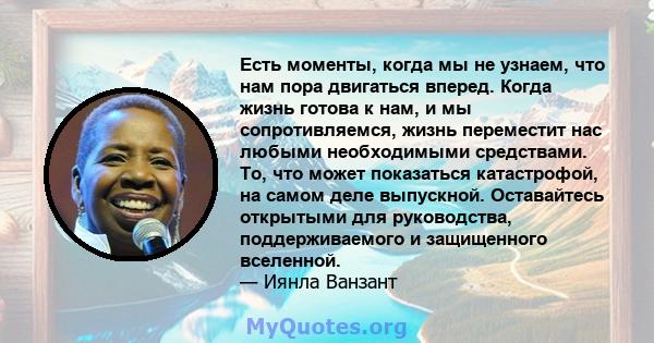 Есть моменты, когда мы не узнаем, что нам пора двигаться вперед. Когда жизнь готова к нам, и мы сопротивляемся, жизнь переместит нас любыми необходимыми средствами. То, что может показаться катастрофой, на самом деле