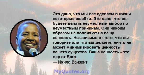 Это дано, что мы все сделаем в жизни некоторые ошибки. Это дано, что вы будете делать неуместный выбор по неуместным причинам. Они никоим образом не повлияют на вашу ценность. Независимо от того, что вы говорите или что 