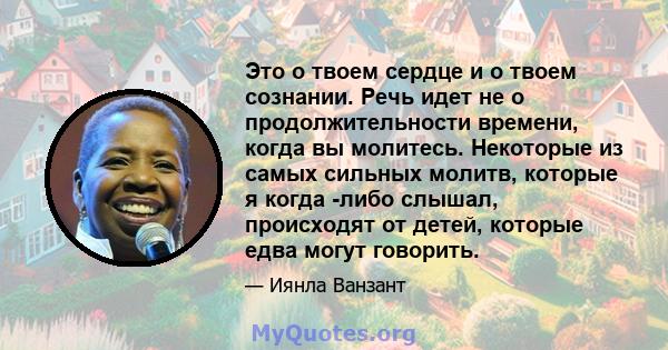 Это о твоем сердце и о твоем сознании. Речь идет не о продолжительности времени, когда вы молитесь. Некоторые из самых сильных молитв, которые я когда -либо слышал, происходят от детей, которые едва могут говорить.