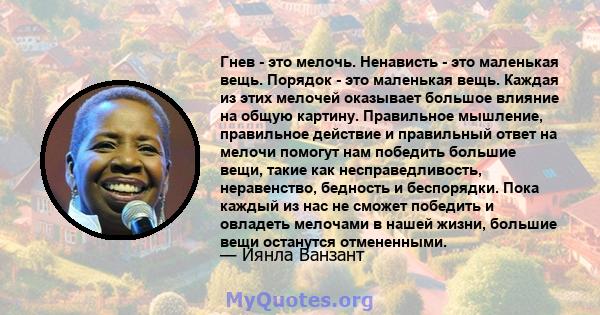 Гнев - это мелочь. Ненависть - это маленькая вещь. Порядок - это маленькая вещь. Каждая из этих мелочей оказывает большое влияние на общую картину. Правильное мышление, правильное действие и правильный ответ на мелочи