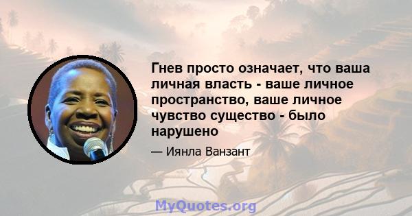 Гнев просто означает, что ваша личная власть - ваше личное пространство, ваше личное чувство существо - было нарушено