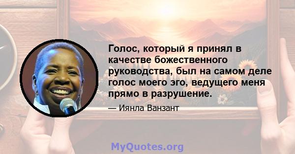 Голос, который я принял в качестве божественного руководства, был на самом деле голос моего эго, ведущего меня прямо в разрушение.