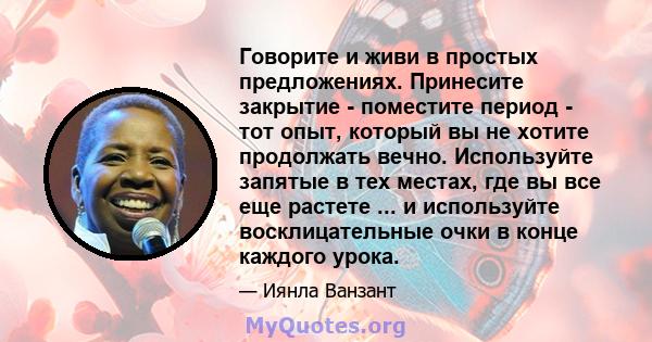 Говорите и живи в простых предложениях. Принесите закрытие - поместите период - тот опыт, который вы не хотите продолжать вечно. Используйте запятые в тех местах, где вы все еще растете ... и используйте восклицательные 