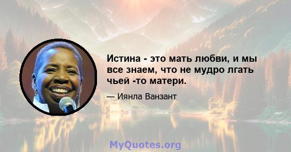 Истина - это мать любви, и мы все знаем, что не мудро лгать чьей -то матери.