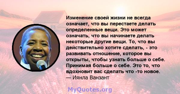 Изменение своей жизни не всегда означает, что вы перестаете делать определенные вещи. Это может означать, что вы начинаете делать некоторые другие вещи. То, что вы действительно хотите сделать, - это развивать