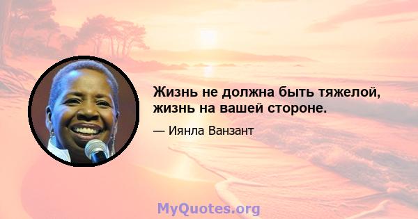 Жизнь не должна быть тяжелой, жизнь на вашей стороне.