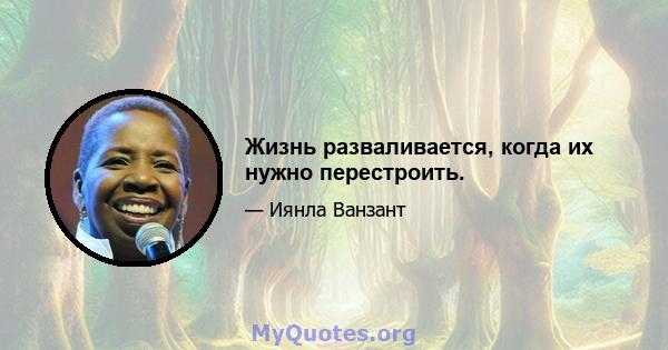 Жизнь разваливается, когда их нужно перестроить.