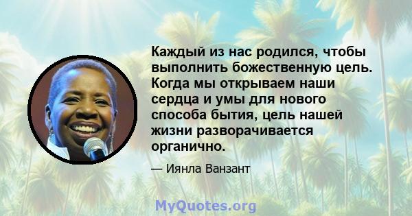 Каждый из нас родился, чтобы выполнить божественную цель. Когда мы открываем наши сердца и умы для нового способа бытия, цель нашей жизни разворачивается органично.